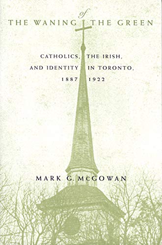The Waning of the Green: Catholics, the Irish, and Identity in Toronto, 1887-1922 (McGill-Queen's Studies in the History of Religion, Band 32) Social Sciences