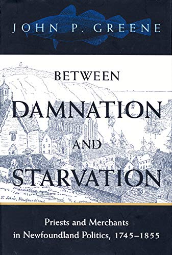 Between Damnation and Starvation: Priests and Merchants in Newfoundland Politics, 1745-1855 (McGill-Queen's Studies in the History of Religion) Social Sciences