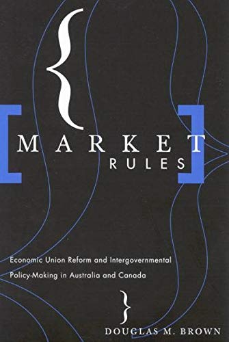 Market Rules: Economic Union Reform and Intergovernmental Policy-Making in Australia and Canada Business, Finance & Career