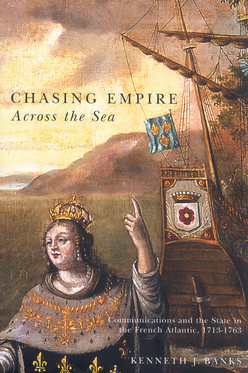 Chasing Empire Across the Sea: Communications And the State in the French Atlantic, 1713-1763 Politics & History