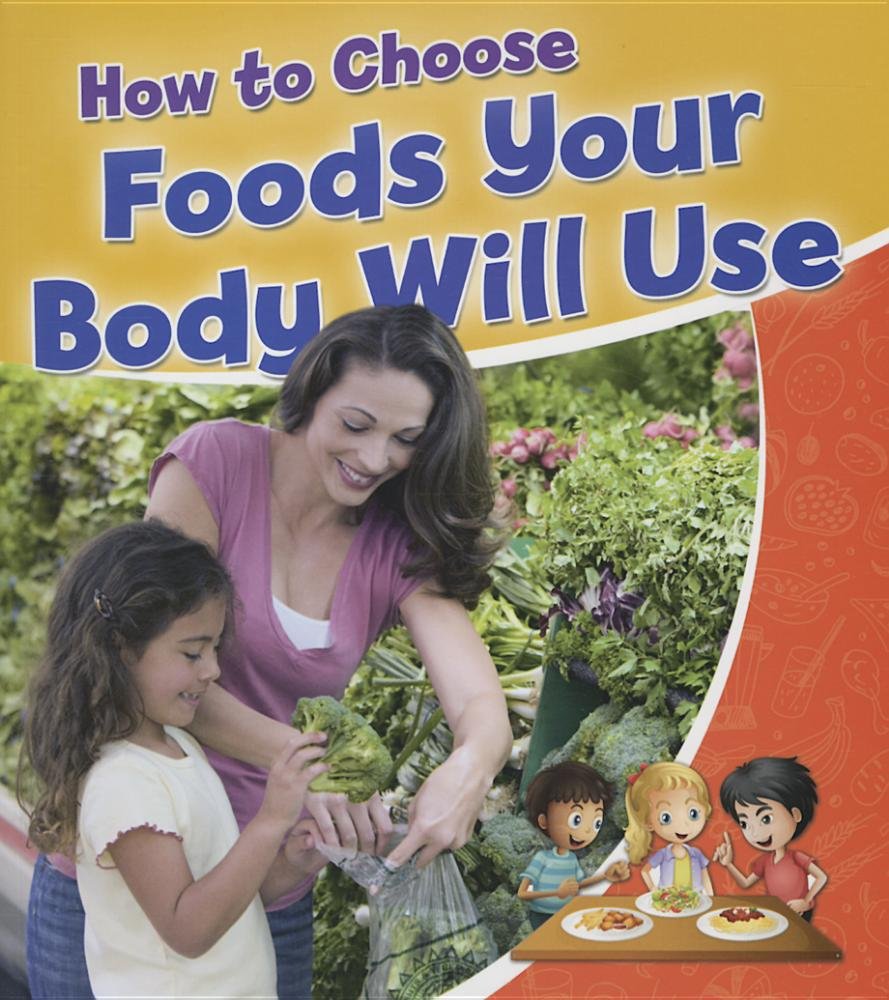 How to Choose Foods Your Body Will Use (Healthy Habits for a Lifetime) Non-fiction