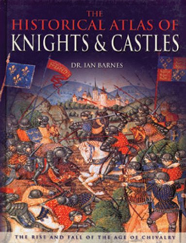 The Historical Atlas of Knights & Castles: The Rise and Fall of the Age of Chivalry Learning & Reference