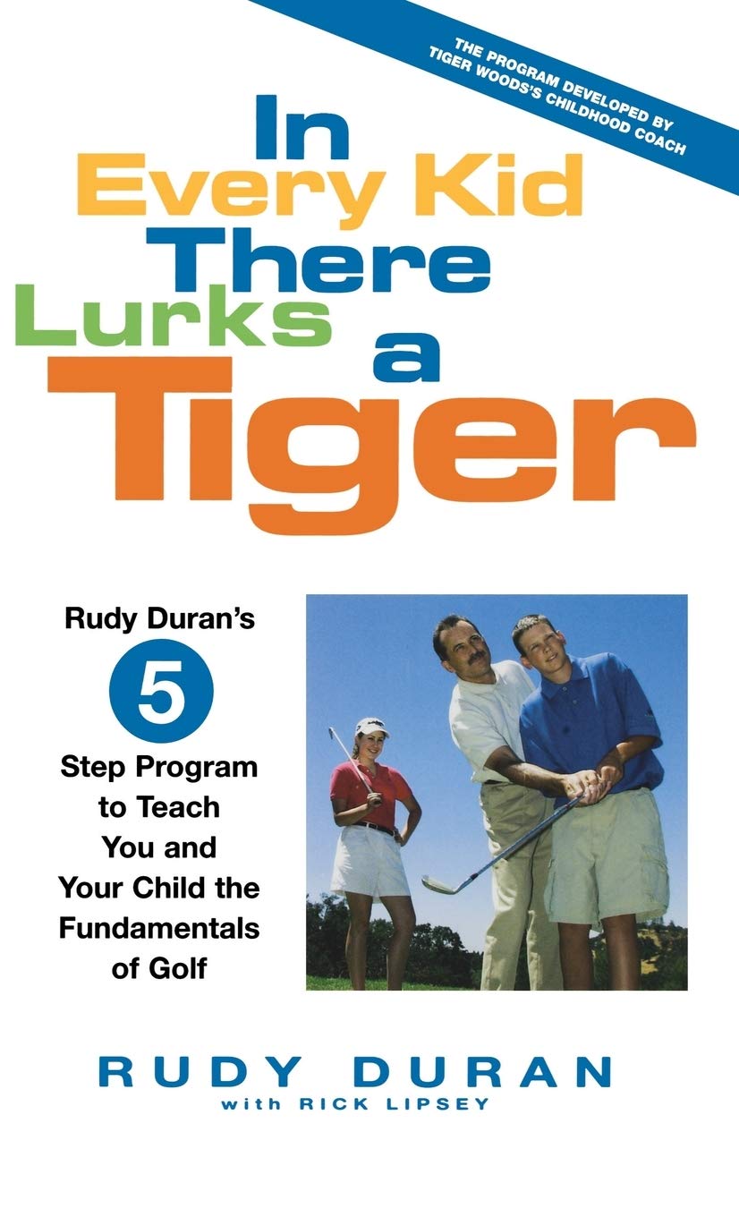 In Every Kid There Lurks a Tiger: Rudy Duran's 5-Step Program to Teach You and Your Child the Fundamentals of Golf Learning & Reference