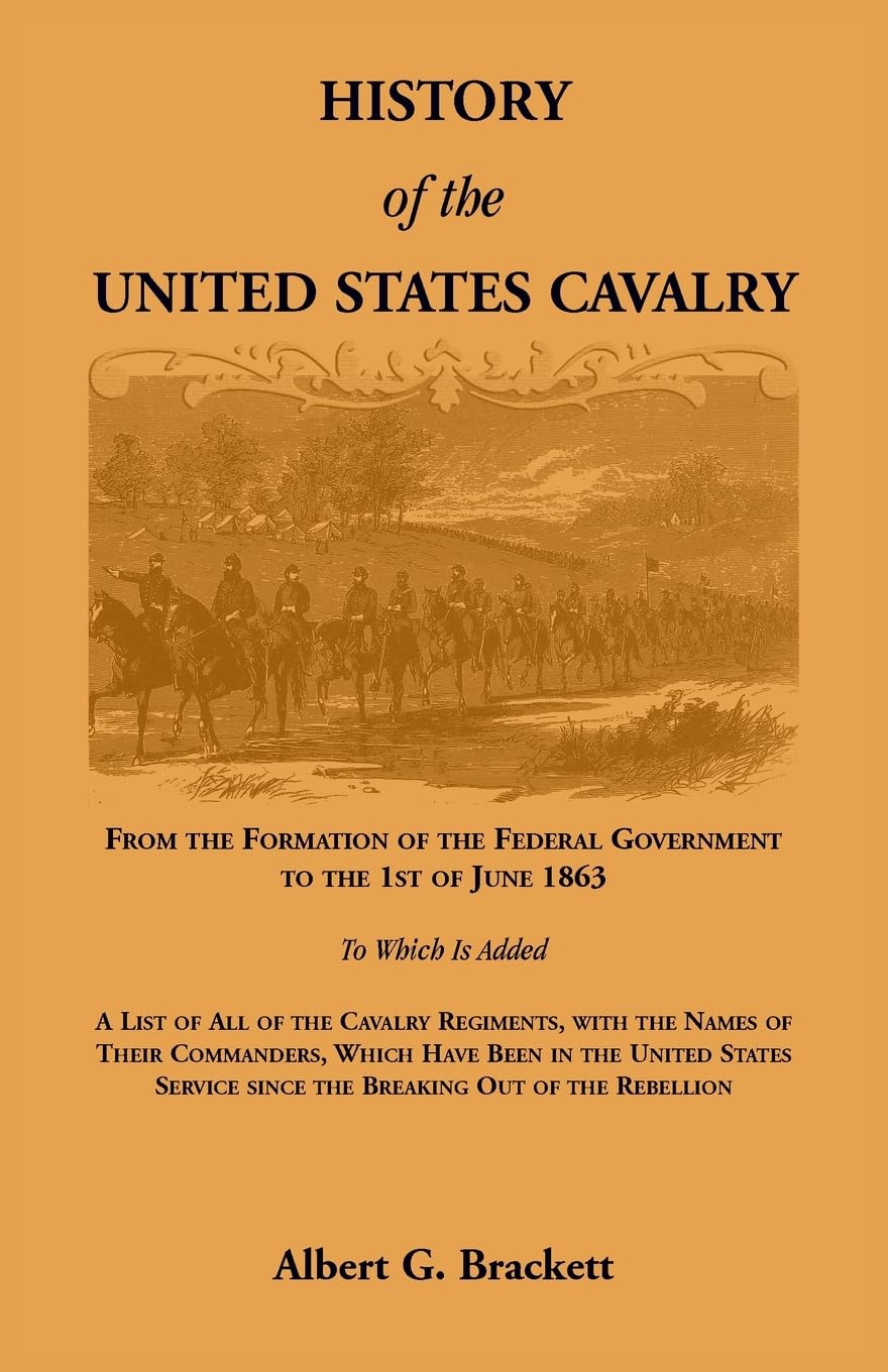 History of the United States Cavalry, From the Formation of the Federal Government to the 1st of June 1863. To which is added a list of all the cavalry regiments, with the names of their commanders, which have been in the United States service since the b Politics & History