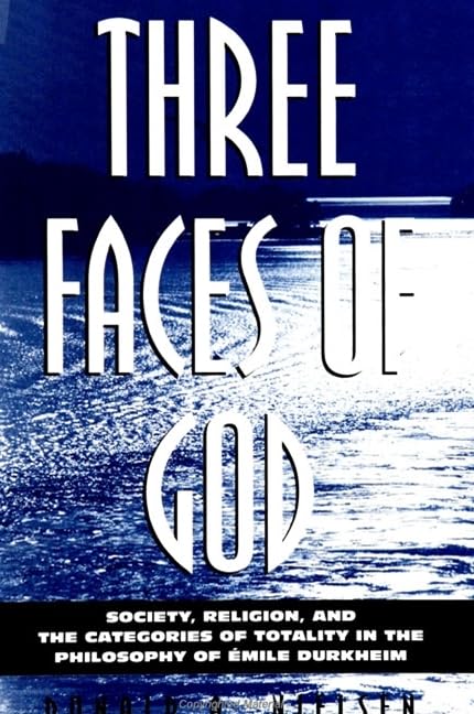 Three Faces of God: Society, Religion, and the Categories of Totality in the Philosophy of Emile Durkheim (S U N Y SERIES IN RELIGION, CULTURE, AND SOCIETY) Philosophy