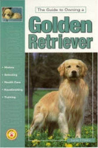 The Guide to Owning a Golden Retriever: History, Selecting, Health Care, Housebreaking, Training (Re Dog Series) Pets