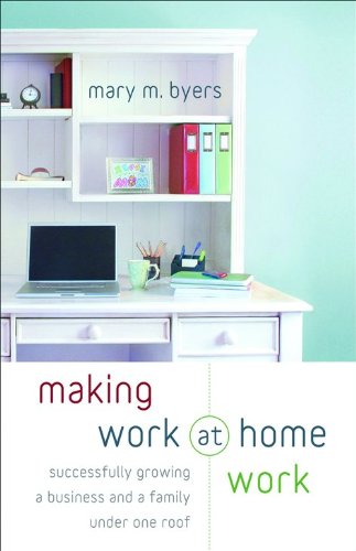 Making Work at Home Work: Successfully Growing a Business and a Family Under One Roof Business, Finance & Career