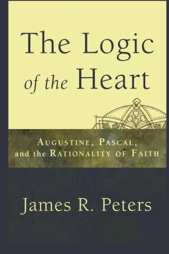 Logic of the Heart, The: Augustine, Pascal, and the Rationality of Faith Philosophy