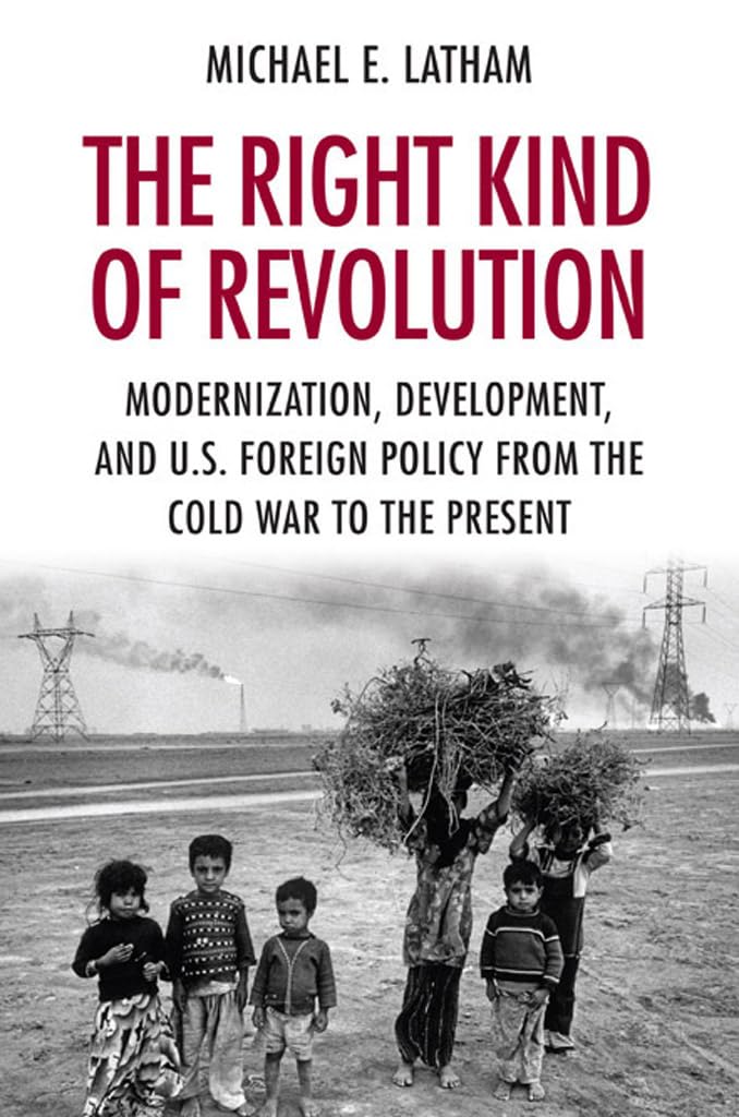 The Right Kind of Revolution: Modernization, Development, and U.S. Foreign Policy from the Cold War to the Present Business, Finance & Career