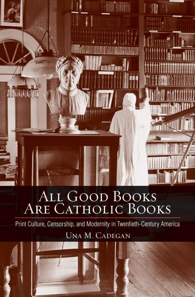 All Good Books Are Catholic Books: Print Culture, Censorship, and Modernity in Twentieth-Century America (Cushwa Center Studies of Catholicism in Twentieth-Century America) Contemporary literature Books