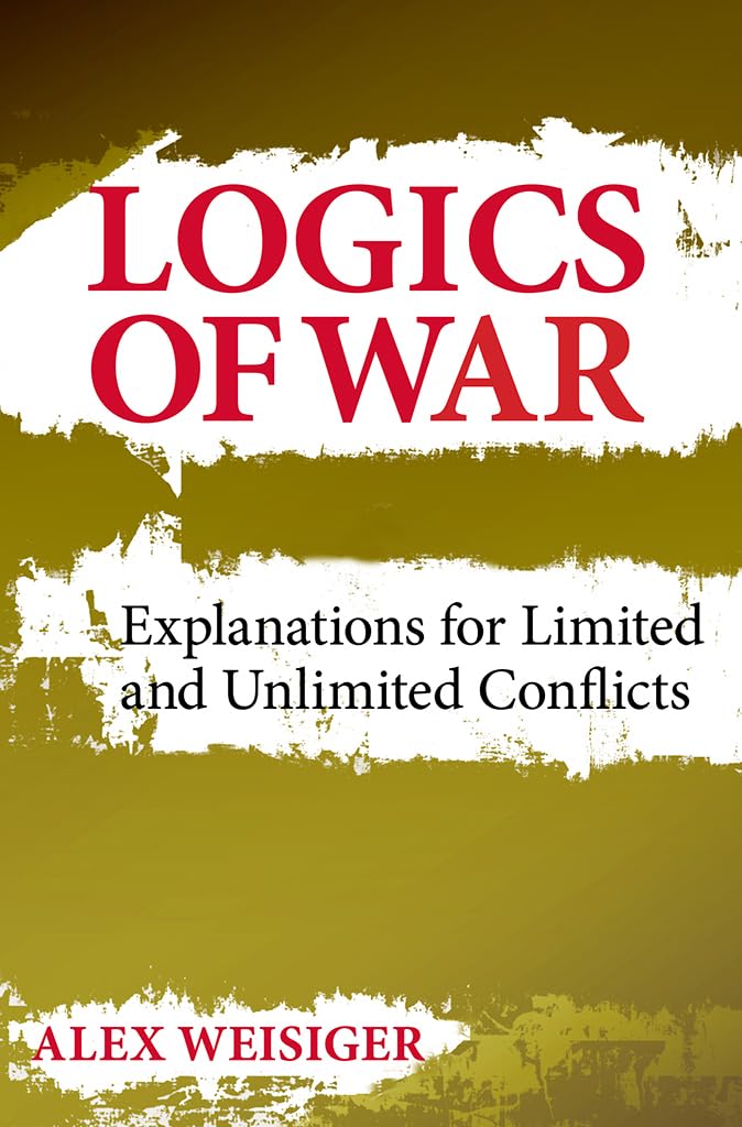 Logics of War: Explanations for Limited and Unlimited Conflicts (Cornell Studies in Security Affairs) Social Sciences