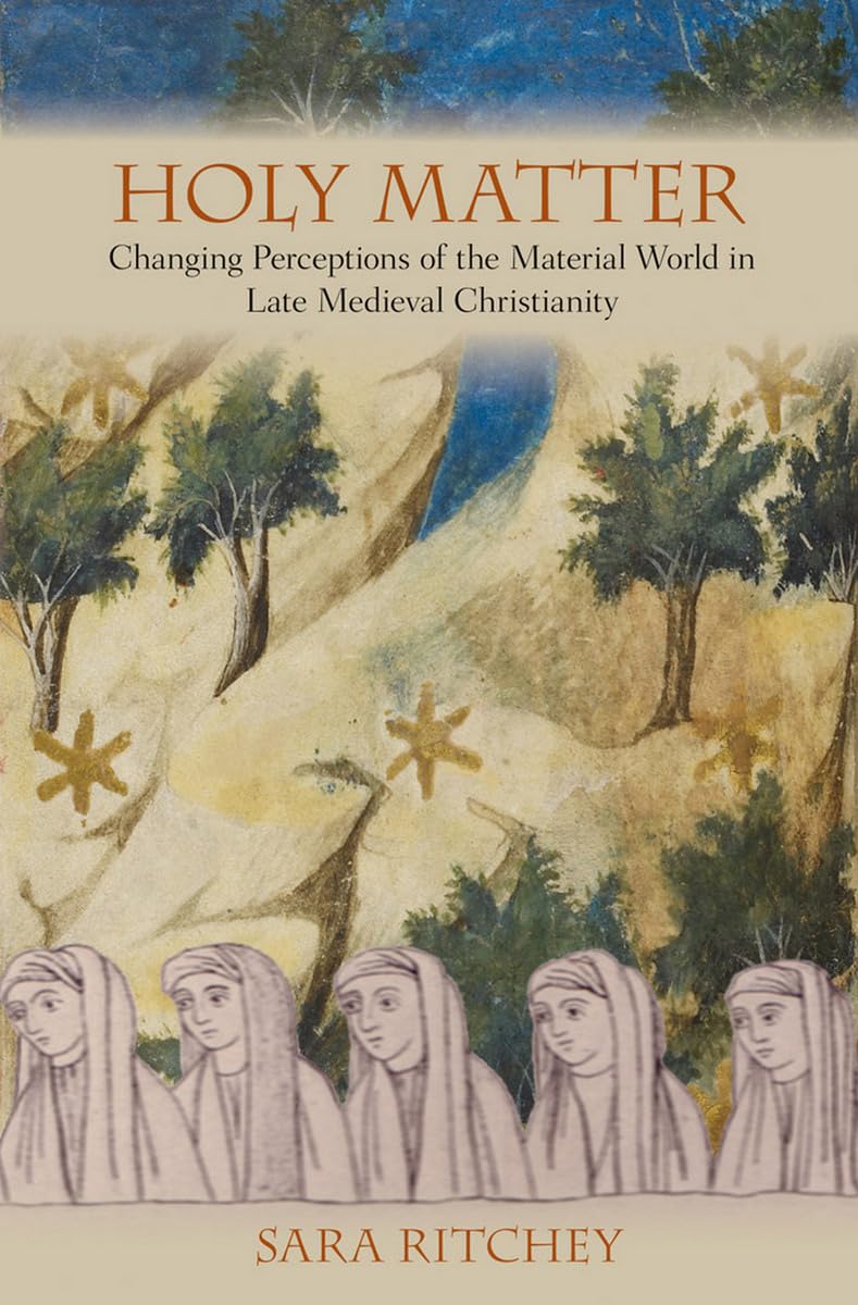 Holy Matter: Changing Perceptions of the Material World in Late Medieval Christianity Philosophy
