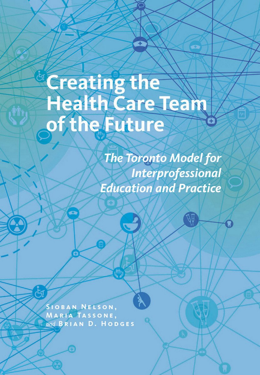 Creating the Health Care Team of the Future: The Toronto Model for Interprofessional Education and Practice (The Culture and Politics of Health Care Work) Medicine