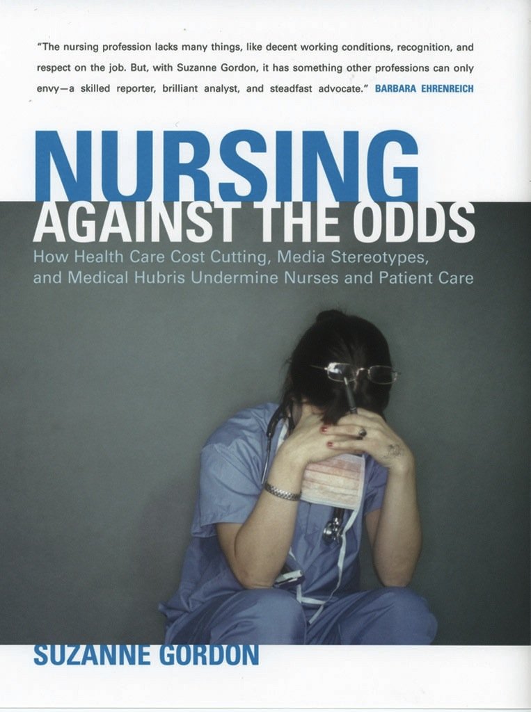 Nursing Against the Odds: How Health Care Cost Cutting, Media Stereotypes, and Medical Hubris Undermine Nurses and Patient Care (The Culture And Politics of Health Care Work) Medicine