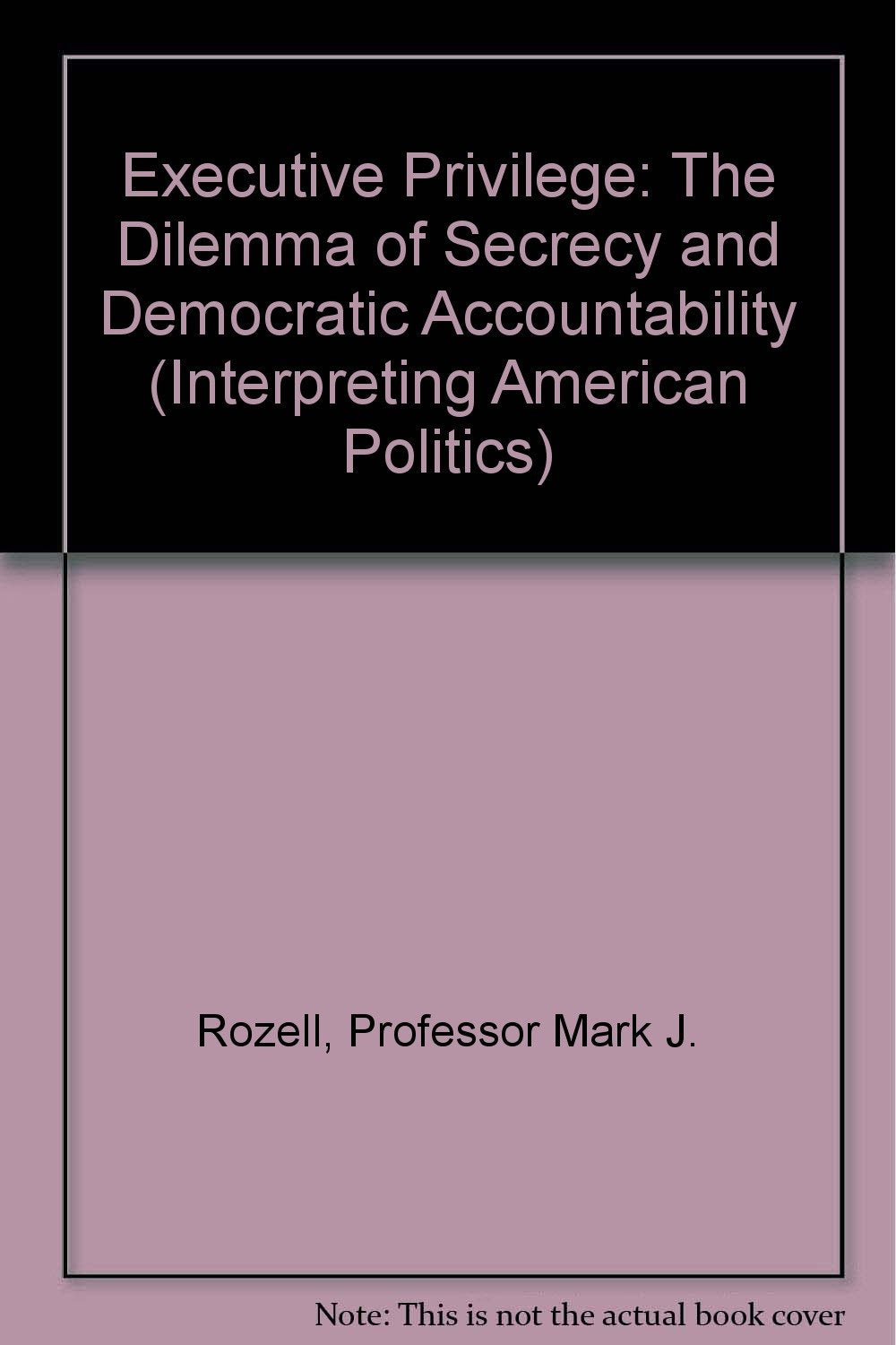 Executive Privilege: The Dilemma of Secrecy and Democratic Accountability (Interpreting American Politics) Social Sciences