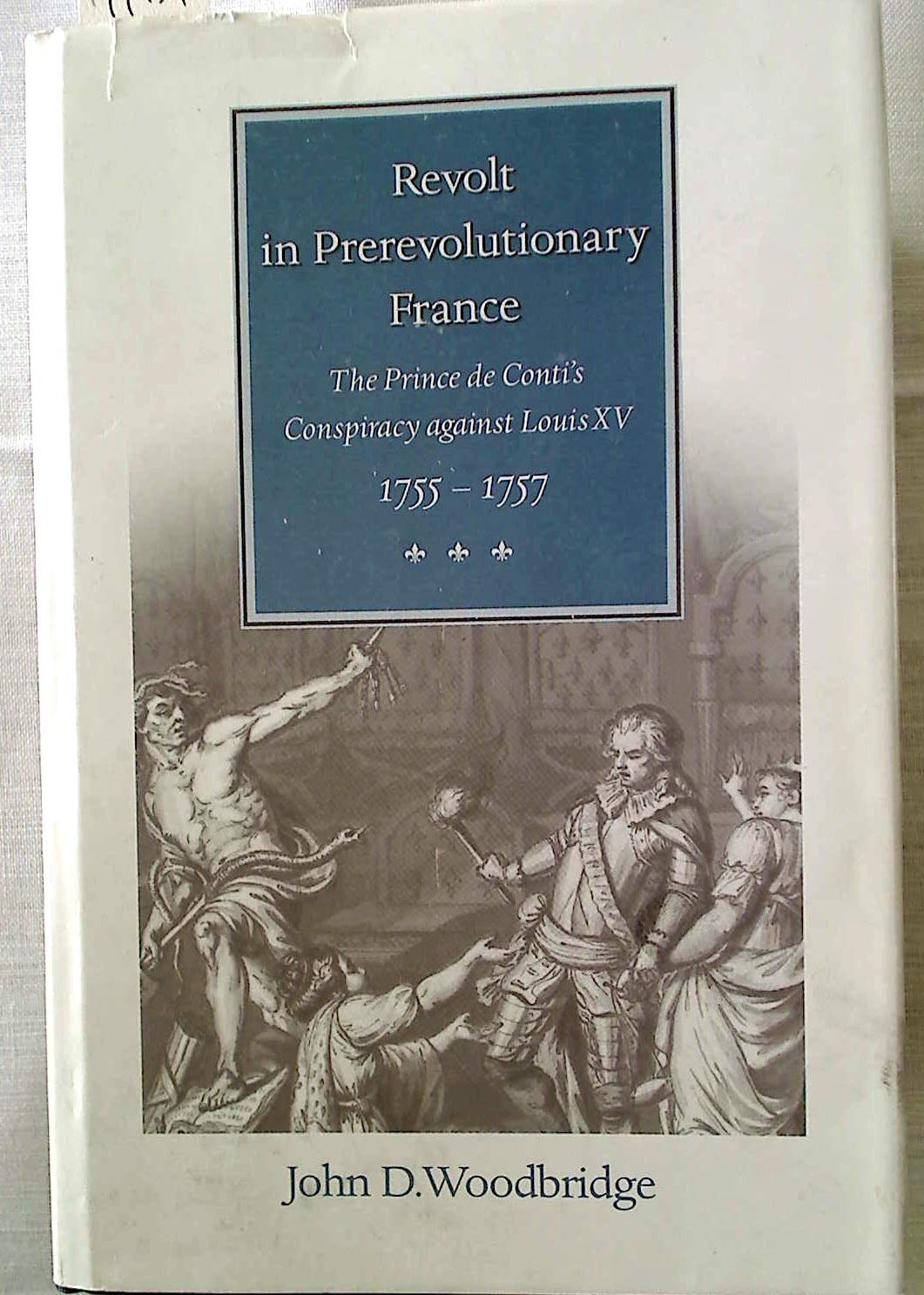 Revolt in Prerevolutionary France: The Prince De Conti's Conspiracy Against Louis Xv, 1755-1757: The Prince de Conti's Conspiracy Against Louis XV, 1755-57 Politics & History