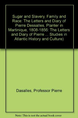 Sugar and Slavery, Family and Race: The Letters and Diary of Pierre Dessalles, Planter in Martinique, 1808-1856 (Johns Hopkins Studies in Atlantic History & Culture) Social Sciences