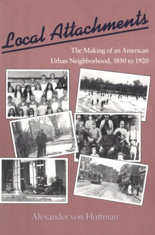 Local Attachments: The Making of an American Urban Neighborhood, 1850 to 1920: Making of an American Urban Neighborhood, 1850-1920 (Creating the North American Landscape) Social Sciences