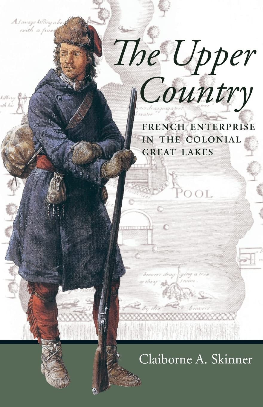 The Upper Country: French Enterprise in the Colonial Great Lakes (Regional Perspectives on Early America) Politics & History