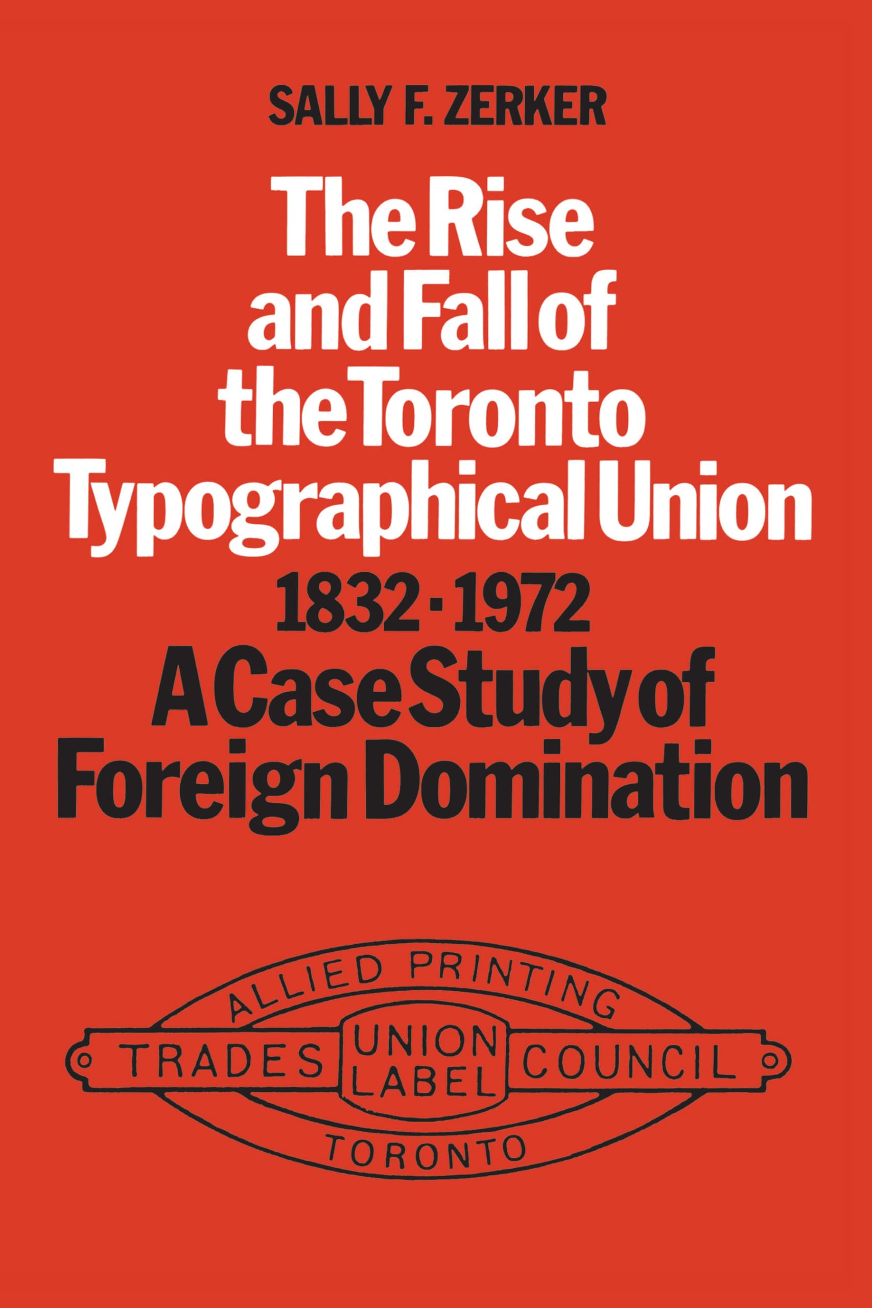 Rise and Fall of the Toronto Typographical Union 1832-1972: A Case Study in Foreign Domination book