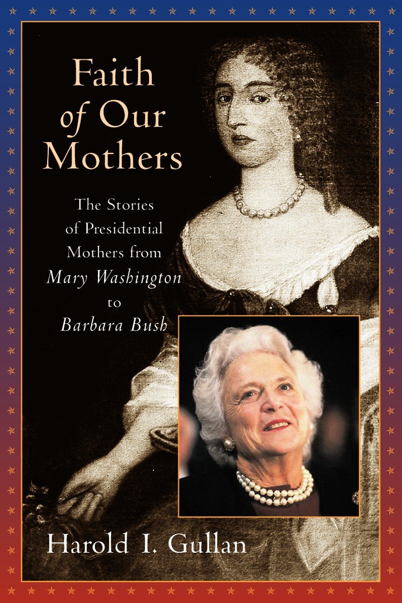 Faith of Our Mothers: The Stories of Presidential Mothers from Mary Washington to Barbara Bush Memories