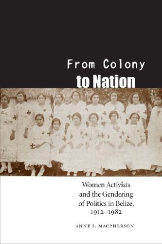 From Colony to Nation: Women Activists and the Gendering of Politics in Belize, 1912-1982 (Engendering Latin America) Books