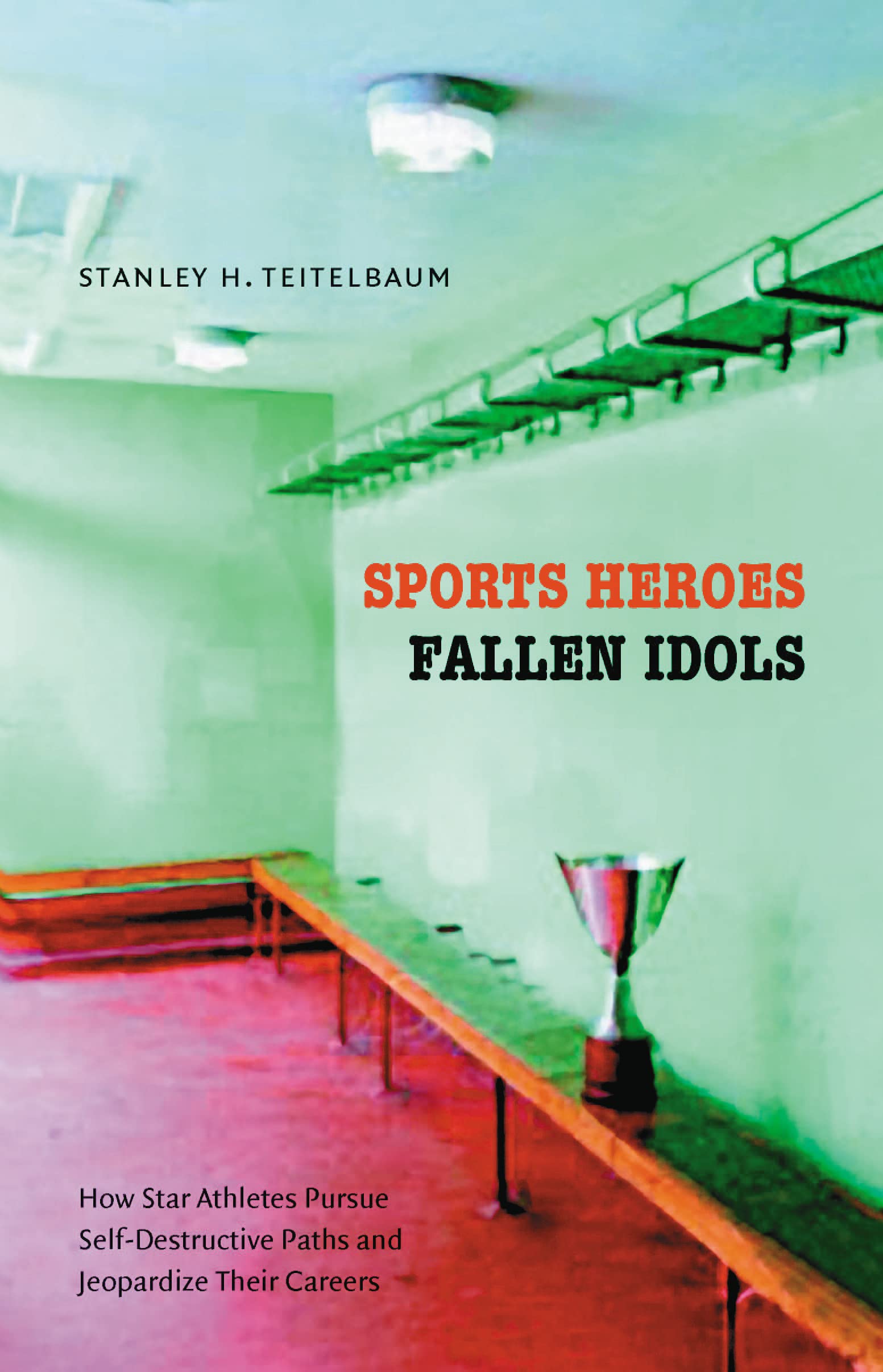 Sports Heroes, Fallen Idols: How Star Athletes Pursue Self-Destructive Paths and Jeopardize Their Careers Sports