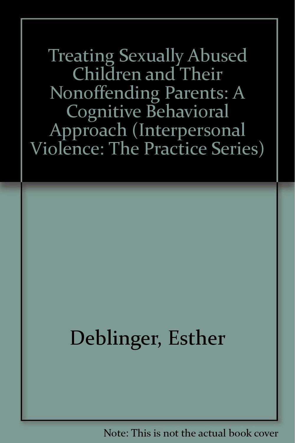 Treating Sexually Abused Children and Their Nonoffending Parents: A Cognitive Behavioral Approach (INTERPERSONAL VIOLENCE: THE PRACTICE SERIES) Medicine