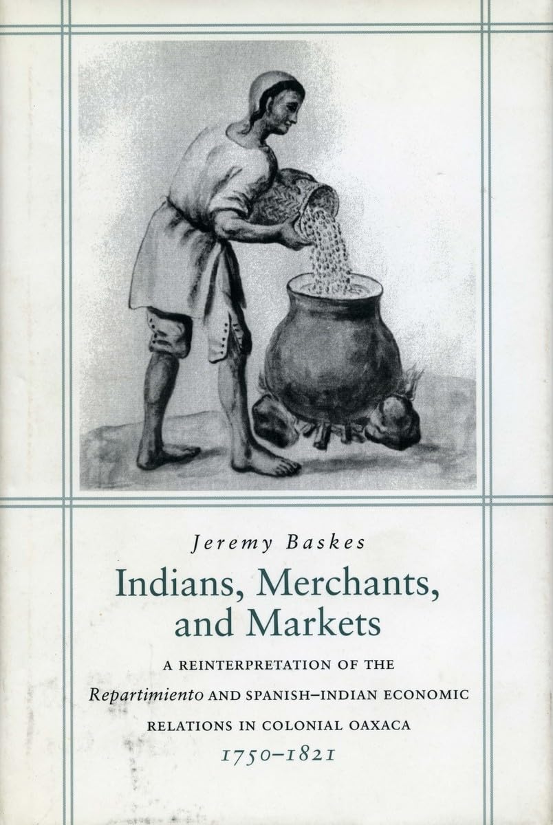 Indians, Merchants, and Markets: A Reinterpretation of the Repartimiento and Spanish-Indian Economic Relations in Colonial Oaxaca, 1750-1821: Trade ... Oaxaca, 1750-1821 (Social Science History) Business, Finance & Career