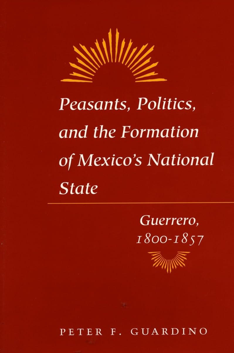 Peasants, Politics, and the Formation of Mexico's National State: Guerrero, 1800-1857 Social Sciences