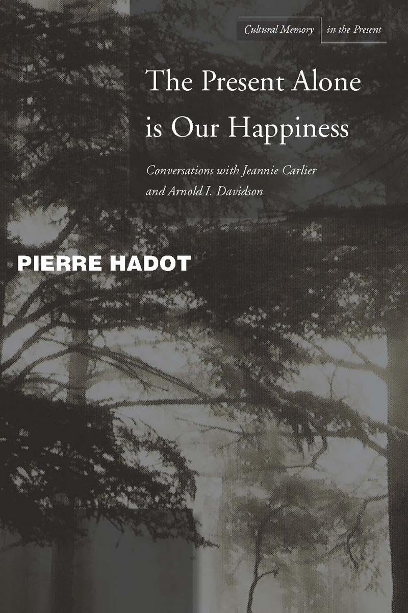 The Present Alone Is Our Happiness: Conversations with Jeannie Carlier and Arnold I. Davidson (Cultlural Memory in the Present) Philosophy