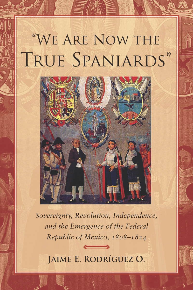 We Are Now the True Spaniards: Sovereignty, Revolution, Independence, and the Emergence of the Federal Republic of Mexico, 1808-1824 book