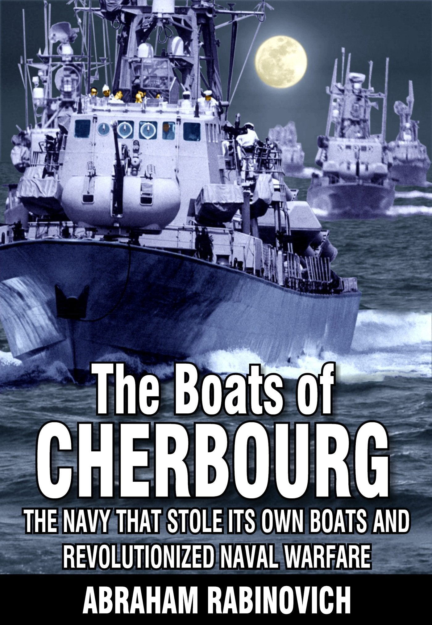 Boats of Cherbourg : The Secret Israeli Operation That Revolutionized Naval Warfare Politics & History