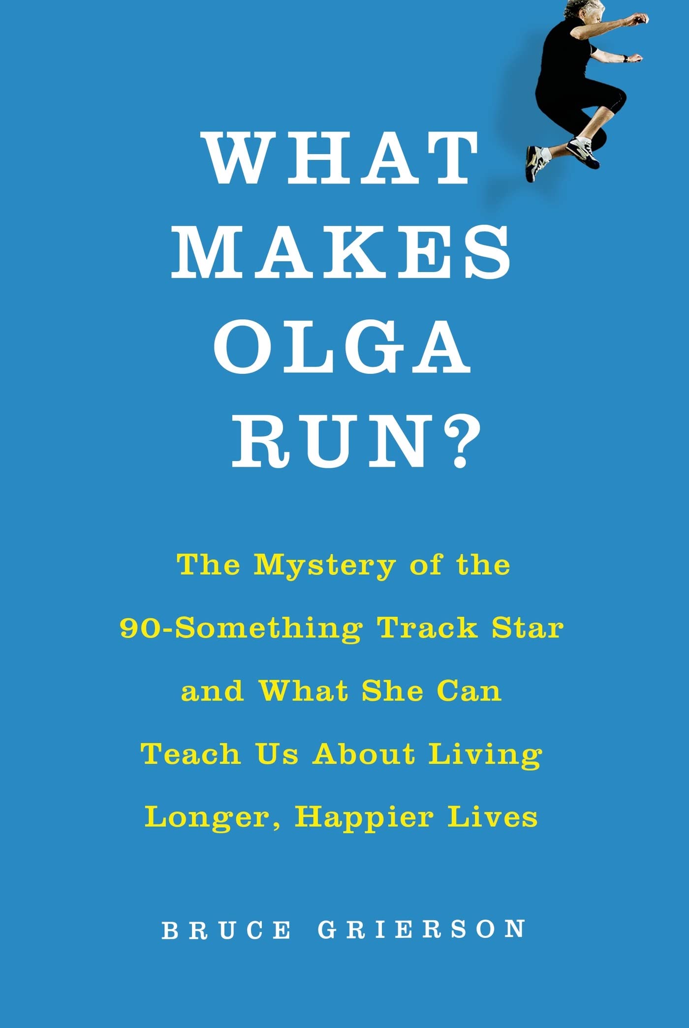 What Makes Olga Run?: The Mystery of the 90-Something Track Star and What She Can Teach Us about Living Longer, Happier Lives Social Sciences