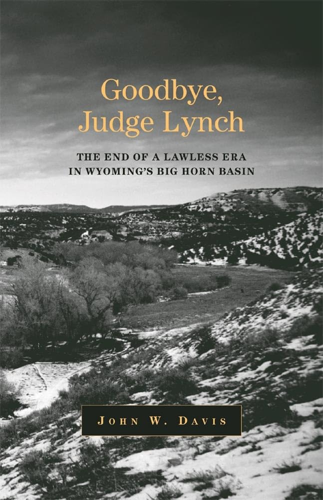 Goodbye, Judge Lynch: The End of a Lawless Era in Wyoming's Big Horn Basin: The End of the Lawless Era in Wyoming's Big Horn Basin Law