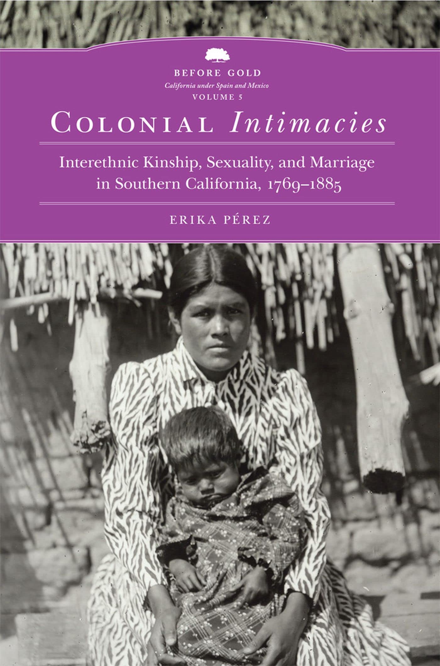 Colonial Intimacies: Interethnic Kinship, Sexuality, and Marriage in Southern California, 1769 1885: Interethnic Kinship, Sexuality, and Marriage in ... California Under Spain and Mexico, Band 5) Partnership & Love