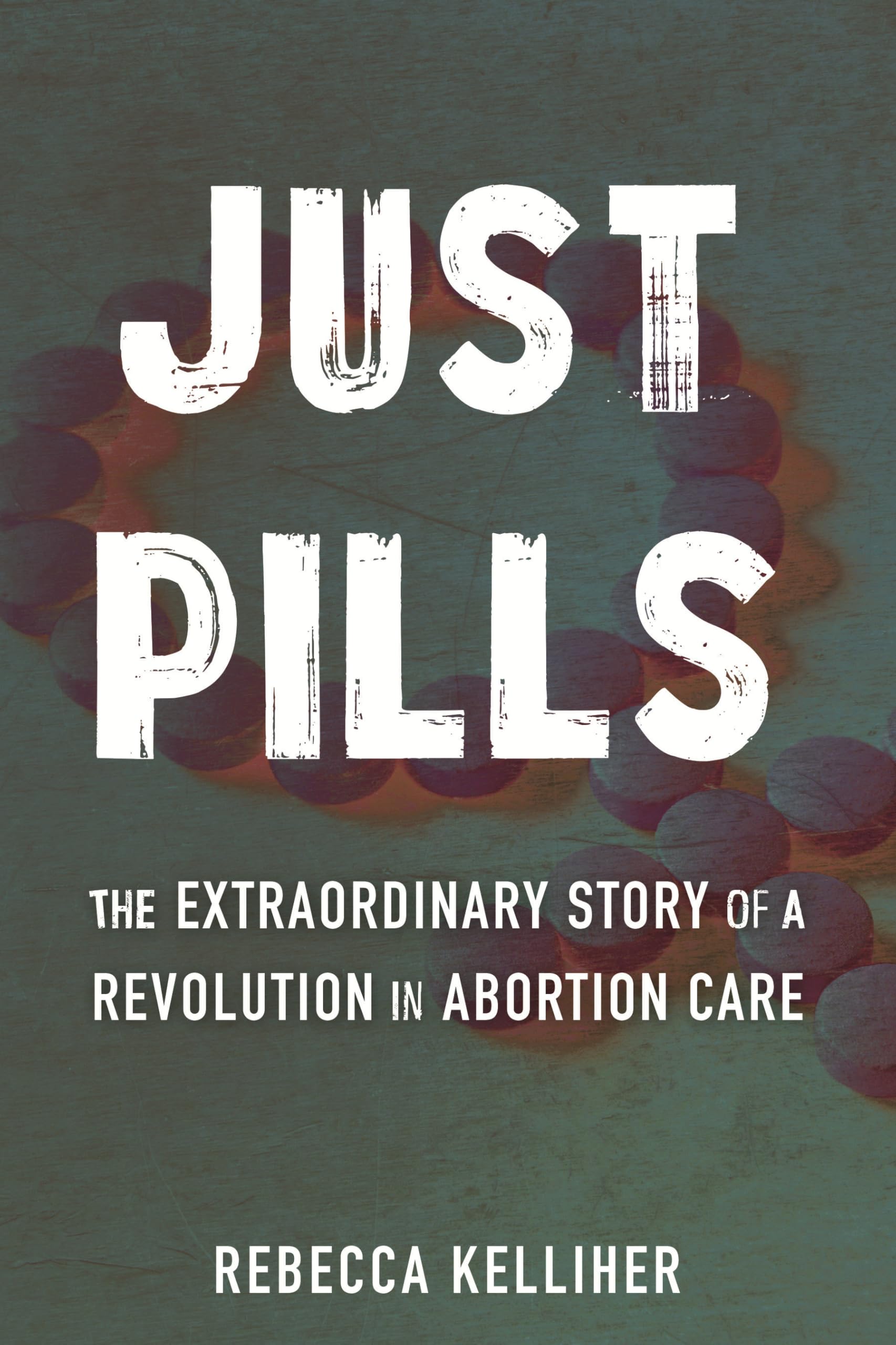 Just Pills: The Extraordinary Story of a Revolution in Abortion Care Medicine