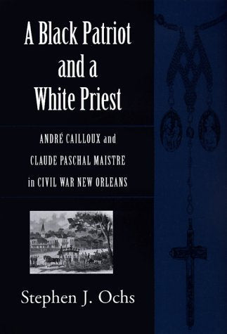 A Black Patriot and a White Priest: Andre Cailloux and Claude Paschal Maistre in Civil War New Orleans (Conflicting Worlds) Social Sciences