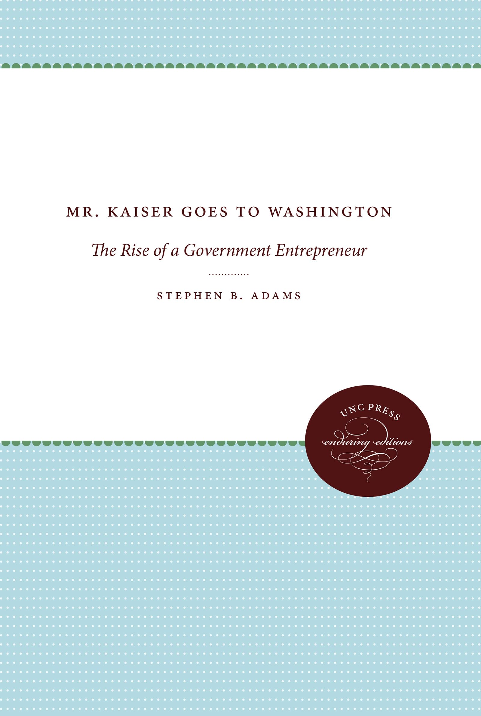 Mr. Kaiser Goes to Washington: The Rise of a Government Entrepreneur (The Luther H. Hodges Jr. and Luther H. Hodges Sr. Series on Business, Society, and the State) Politics & Society Books