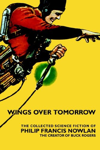 Wings Over Tomorrow: The Collected Science Fiction Of Philip Francis Nowlan Essays & Short Stories