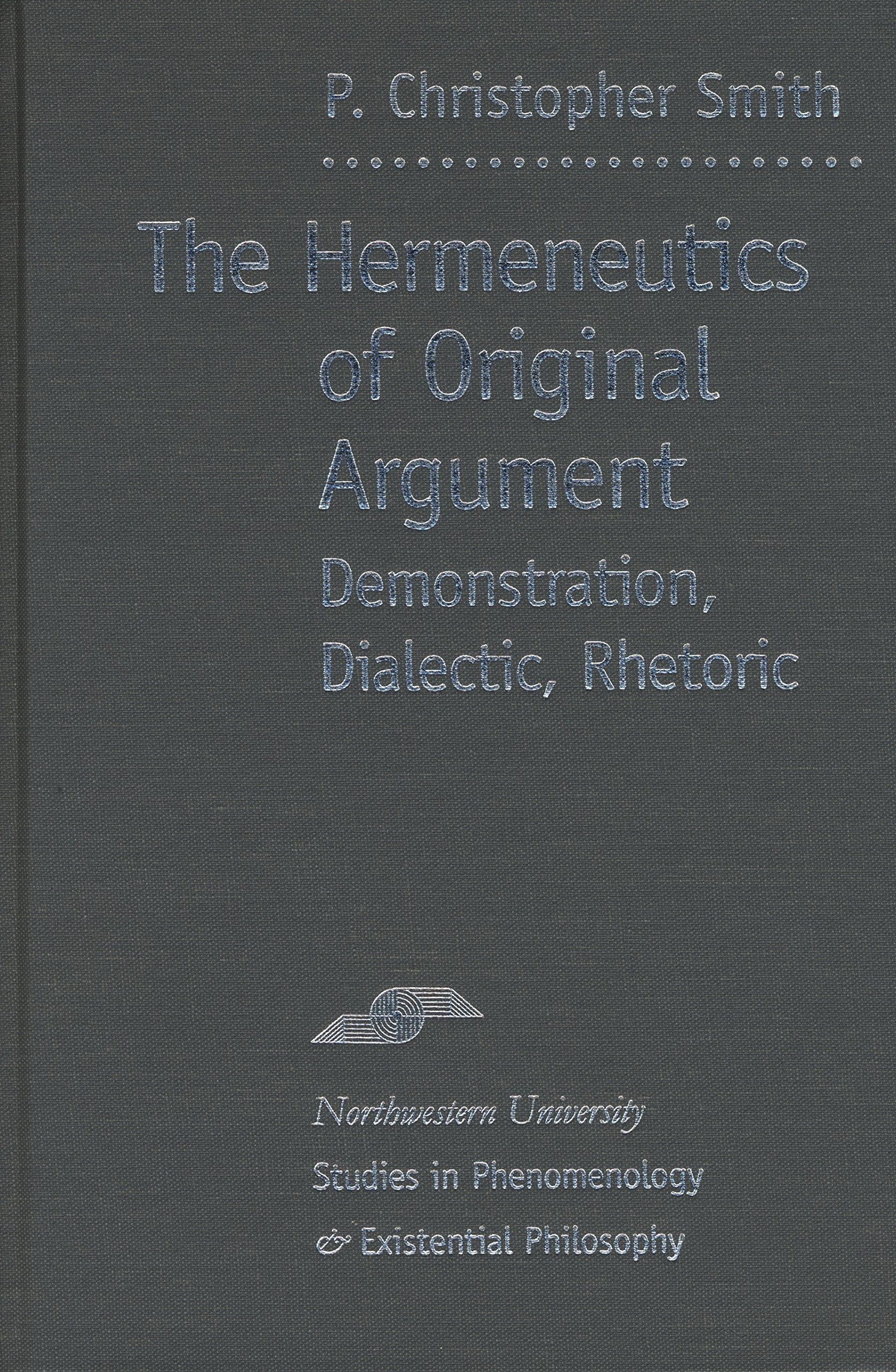The Hermeneutics of Original Argument: Demonstration, Dialectic, Rhetoric (Studies in Phenomenology & Existential Philosophy) Philosophy