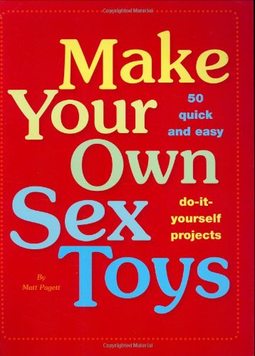 Make Your Own Sex Toys: 50 Quick and Easy Do-It-Yourself Projects Partnership & Love