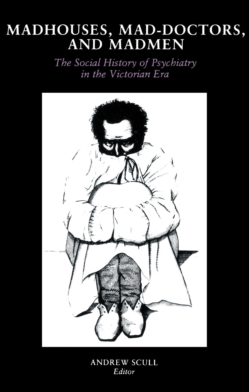 Madhouses, Mad-Doctors, and Madmen: The Social History of Psychiatry in the Victorian Era Medicine