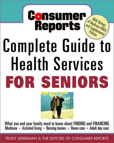 Consumer Reports Complete Guide to Health Services for Seniors: What Your Family Needs to Know About Finding and Financing, Medicare, Assisted Living, ... Home Care, Adult Day Care With Ratings of Parents & Children