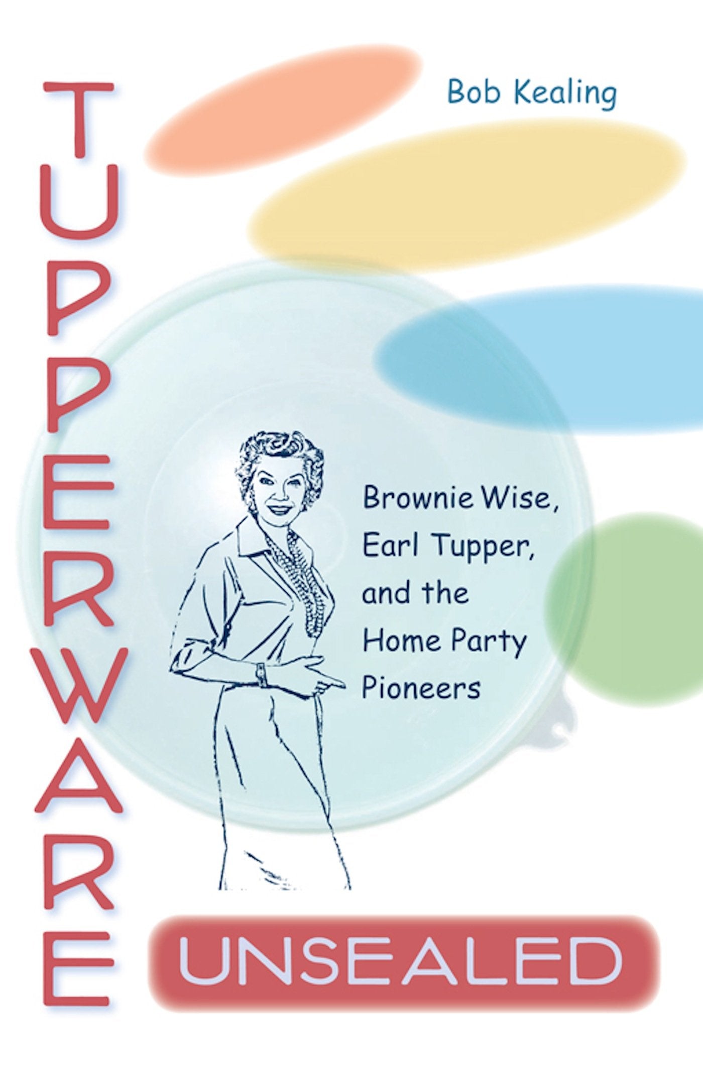 Tupperware Unsealed: Brownie Wise, Earl Tupper, and the Home Party Pioneers book