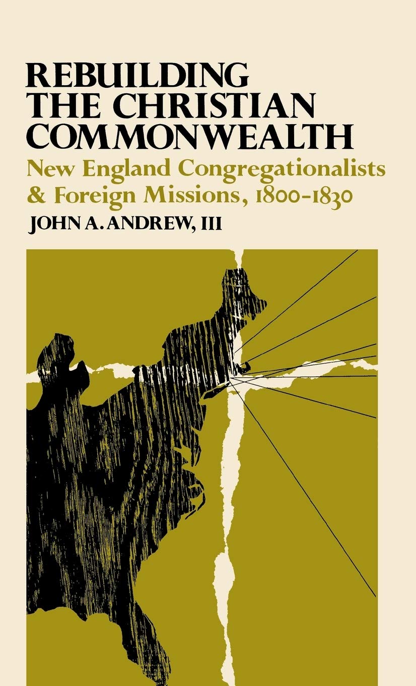 Rebuilding the Christian Commonwealth: New England Congregationalists and Foreign Missions, 1800-1830 Politics & History