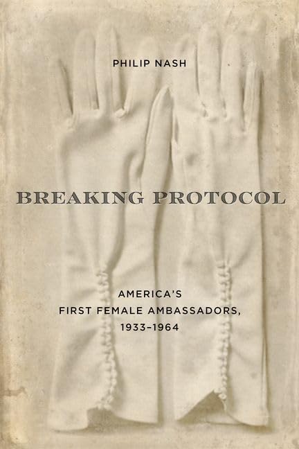 Breaking Protocol: America's First Female Ambassadors 1933-1964 (Studies in Conflict, Diplomacy, and Peace) Inspiring women