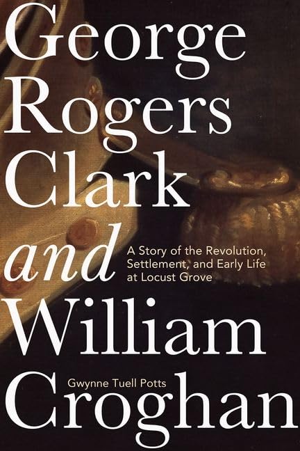 George Rogers Clark and William Croghan: A Story of the Revolution, Settlement, and Early Life at Locust Grove Memories