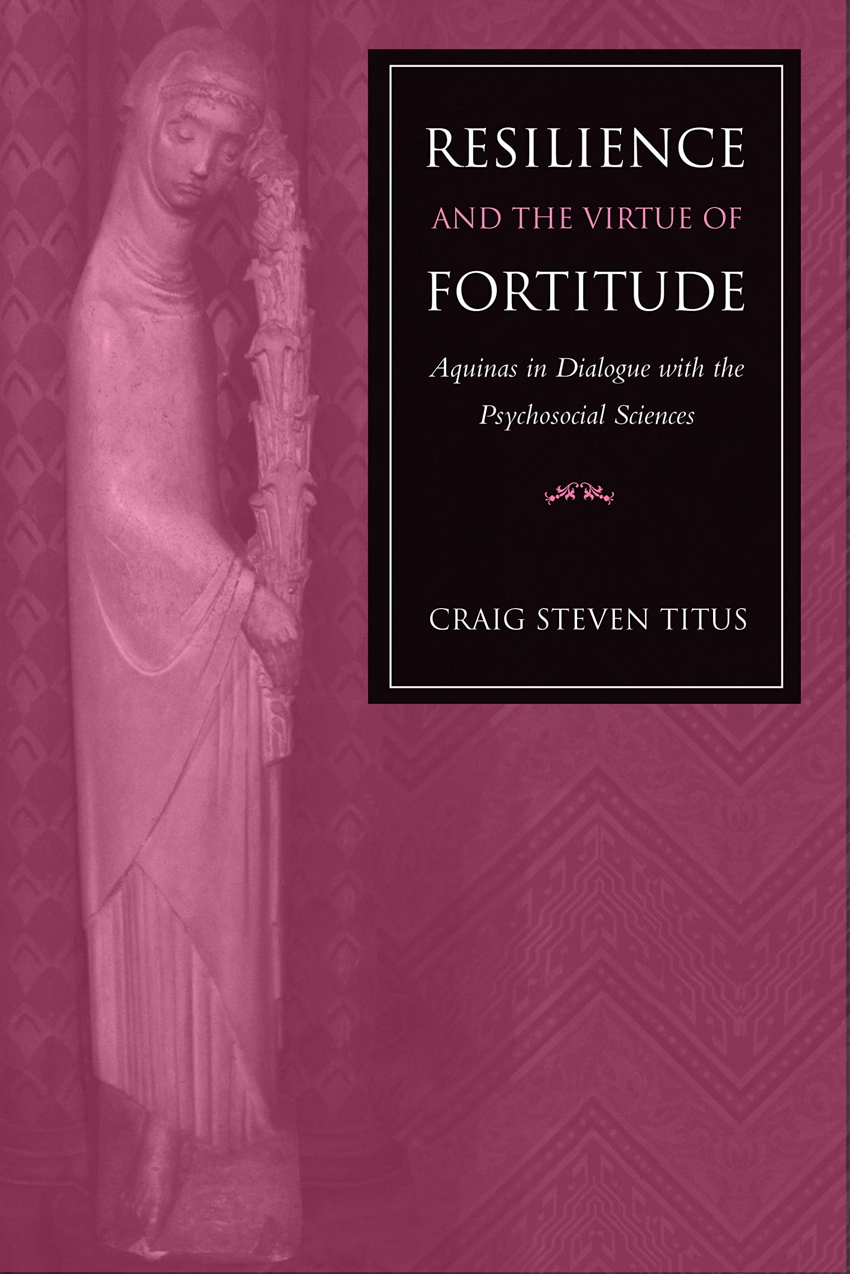 Resilience and the Virtue of Fortitude Aquinas in Dialogue with the Psychosocial Sciences Philosophy