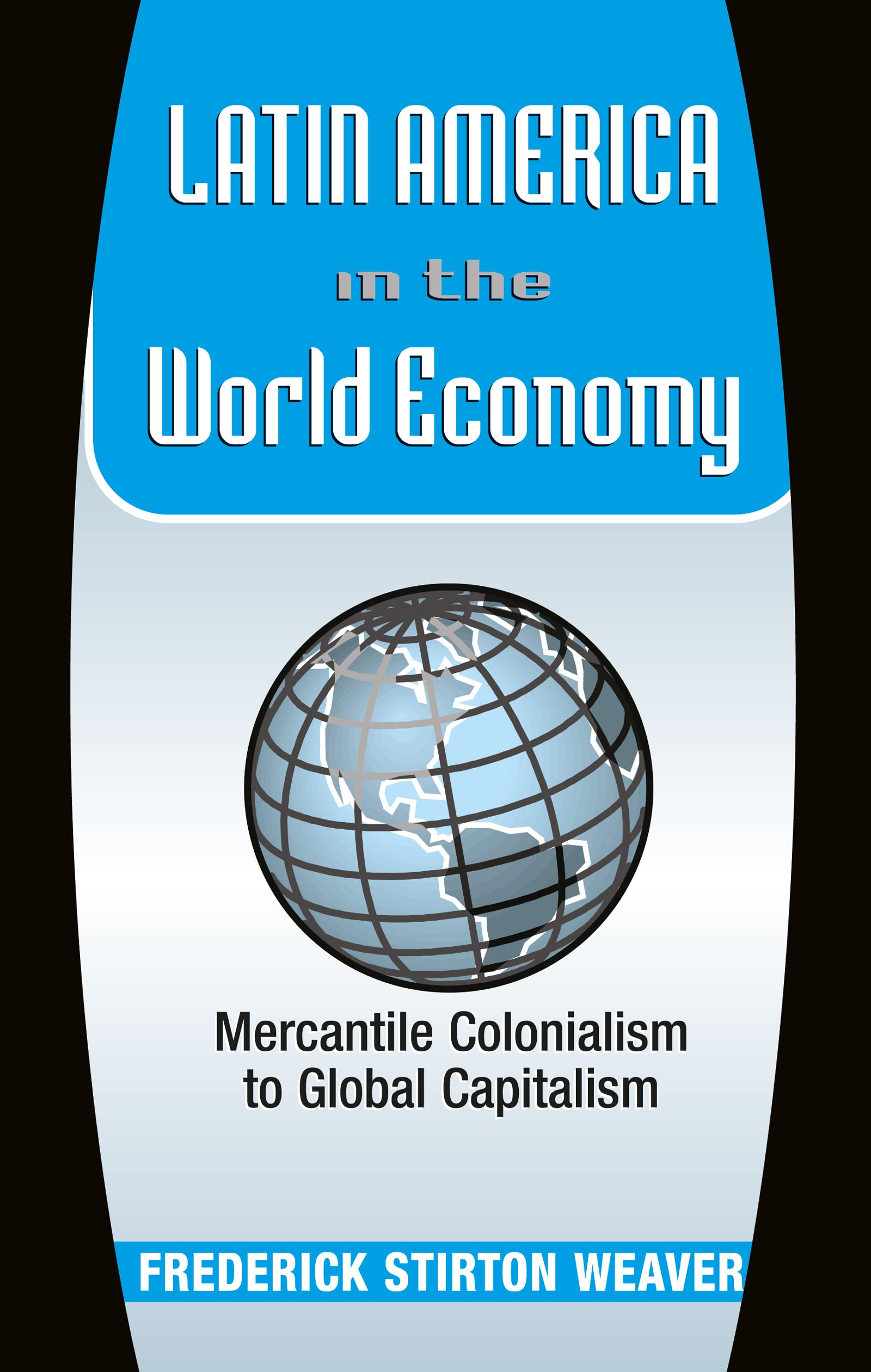 Latin America in the World Economy: Mercantile Colonialism To Global Capitalism Politics & History